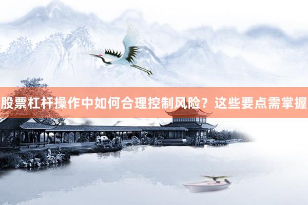 股票杠杆操作中如何合理控制风险？这些要点需掌握