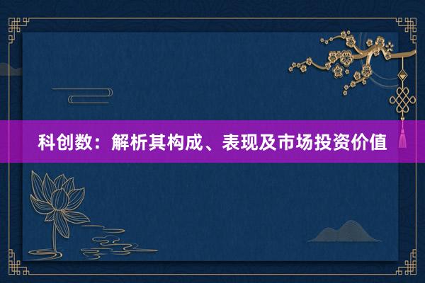 科创数：解析其构成、表现及市场投资价值
