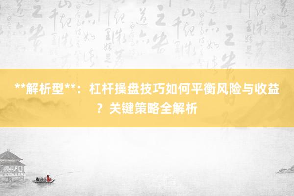 **解析型**：杠杆操盘技巧如何平衡风险与收益？关键策略全解析