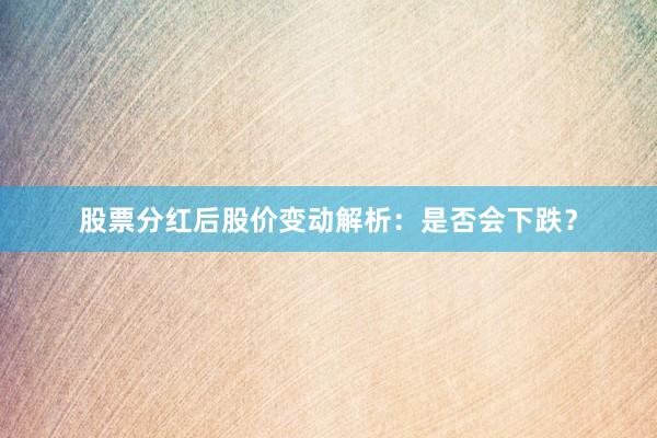 股票分红后股价变动解析：是否会下跌？