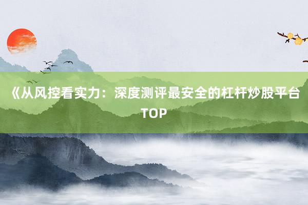 《从风控看实力：深度测评最安全的杠杆炒股平台TOP