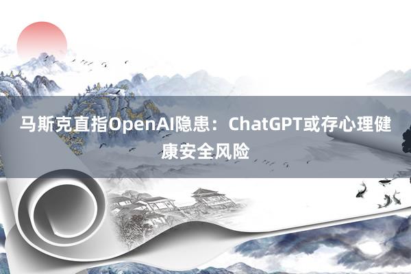 马斯克直指OpenAI隐患：ChatGPT或存心理健康安全风险