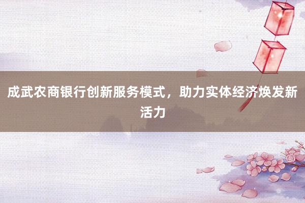 成武农商银行创新服务模式，助力实体经济焕发新活力