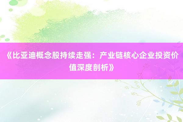 《比亚迪概念股持续走强：产业链核心企业投资价值深度剖析》