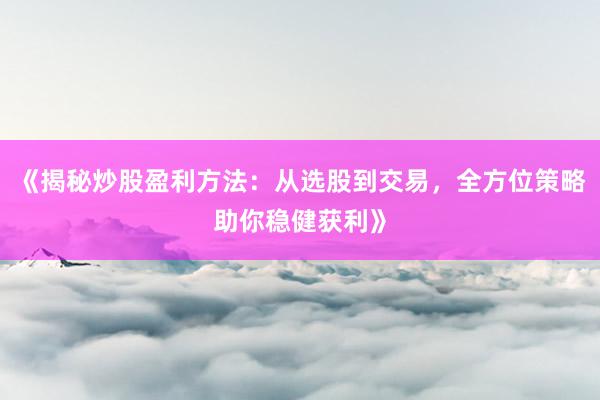 《揭秘炒股盈利方法：从选股到交易，全方位策略助你稳健获利》