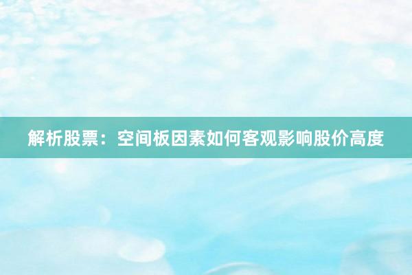 解析股票：空间板因素如何客观影响股价高度