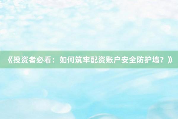 《投资者必看：如何筑牢配资账户安全防护墙？》