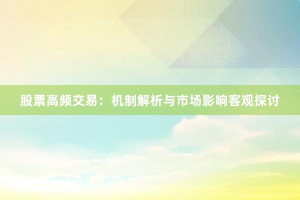 股票高频交易：机制解析与市场影响客观探讨