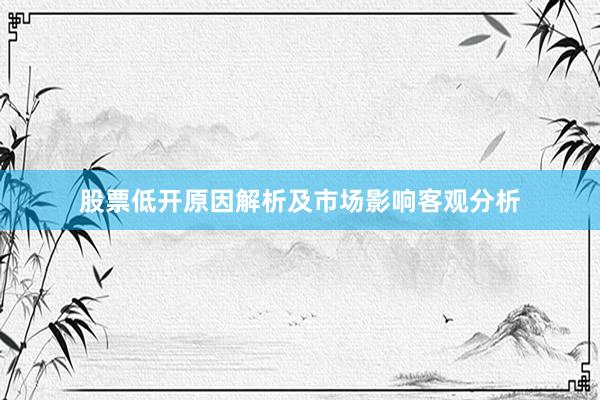 股票低开原因解析及市场影响客观分析