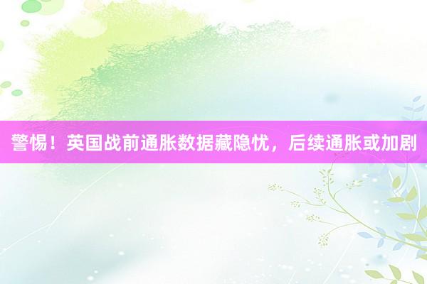警惕！英国战前通胀数据藏隐忧，后续通胀或加剧