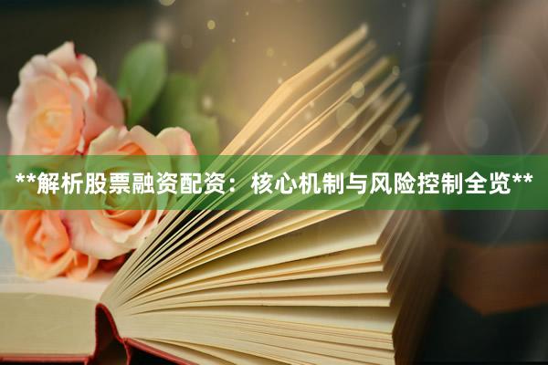 **解析股票融资配资:核心机制与风险控制全览**