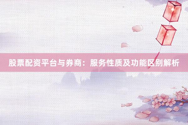 股票配资平台与券商：服务性质及功能区别解析