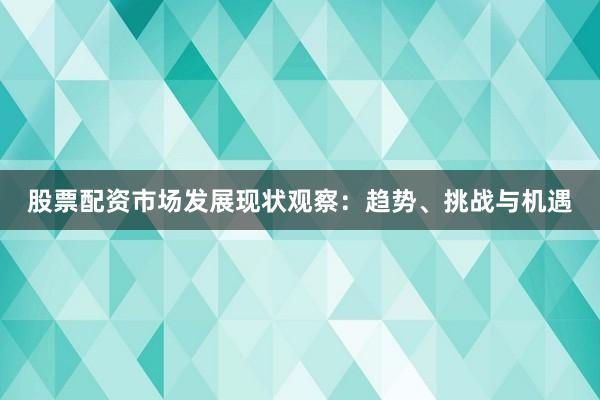 股票配资市场发展现状观察：趋势、挑战与机遇