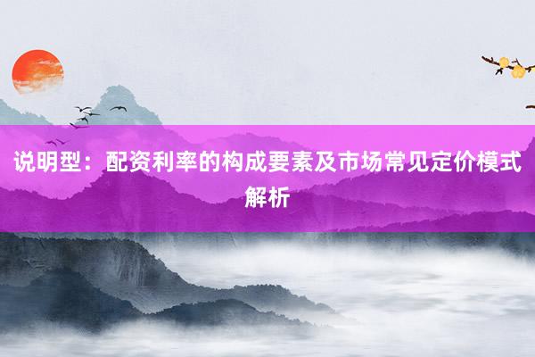 说明型：配资利率的构成要素及市场常见定价模式解析