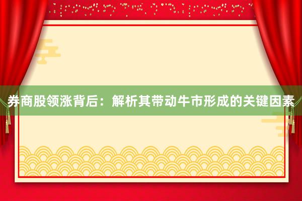 券商股领涨背后：解析其带动牛市形成的关键因素