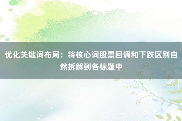 优化关键词布局：将核心词股票回调和下跌区别自然拆解到各标题中