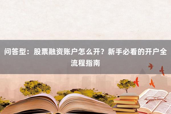 问答型：股票融资账户怎么开？新手必看的开户全流程指南