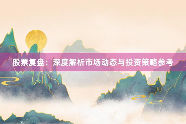 股票复盘：深度解析市场动态与投资策略参考