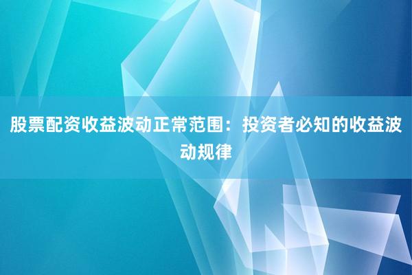 股票配资收益波动正常范围：投资者必知的收益波动规律