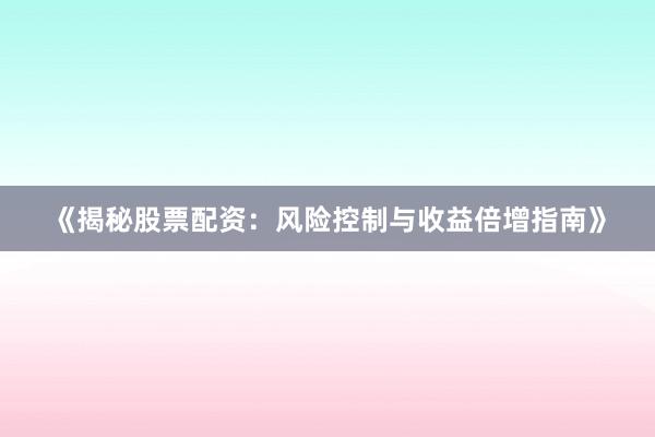 《揭秘股票配资：风险控制与收益倍增指南》