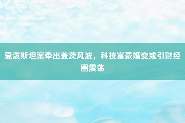 爱泼斯坦案牵出盖茨风波，科技富豪婚变或引财经圈震荡