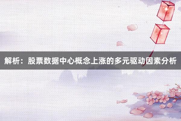 解析：股票数据中心概念上涨的多元驱动因素分析