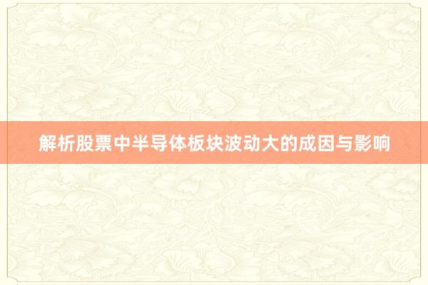 解析股票中半导体板块波动大的成因与影响