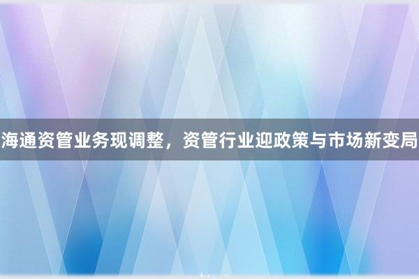 海通资管业务现调整，资管行业迎政策与市场新变局