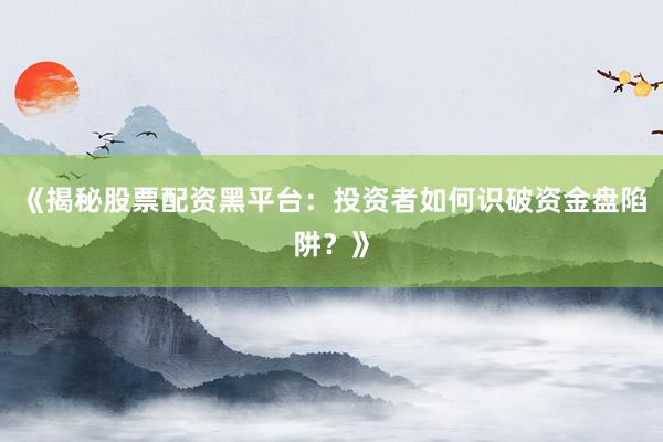 《揭秘股票配资黑平台：投资者如何识破资金盘陷阱？》