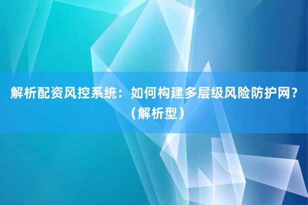 解析配资风控系统：如何构建多层级风险防护网？（解析型）