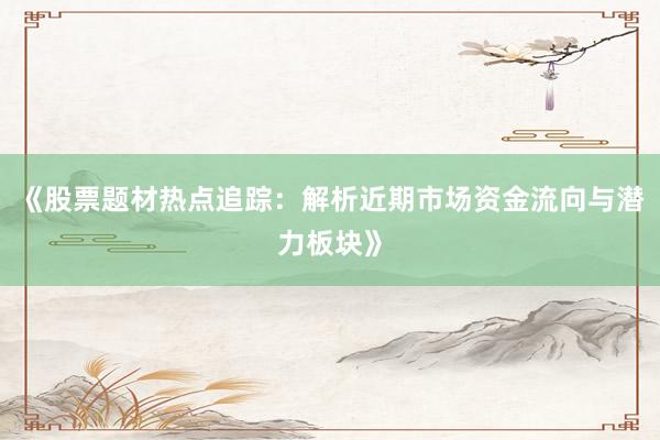 《股票题材热点追踪：解析近期市场资金流向与潜力板块》