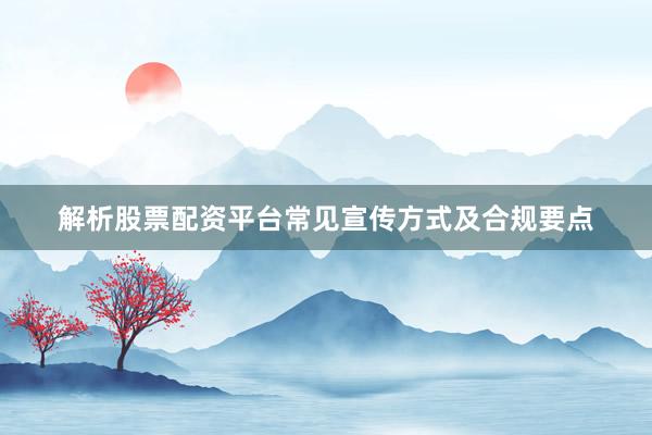 解析股票配资平台常见宣传方式及合规要点