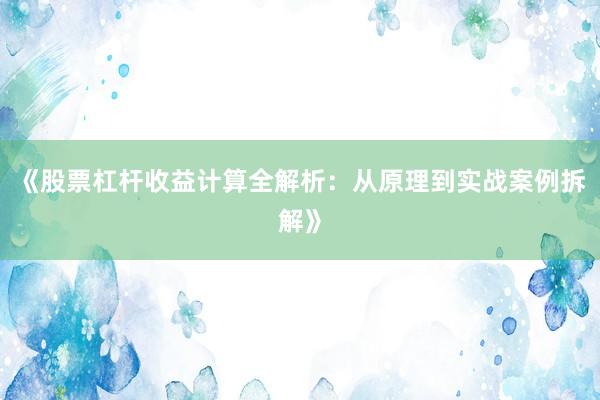 《股票杠杆收益计算全解析：从原理到实战案例拆解》