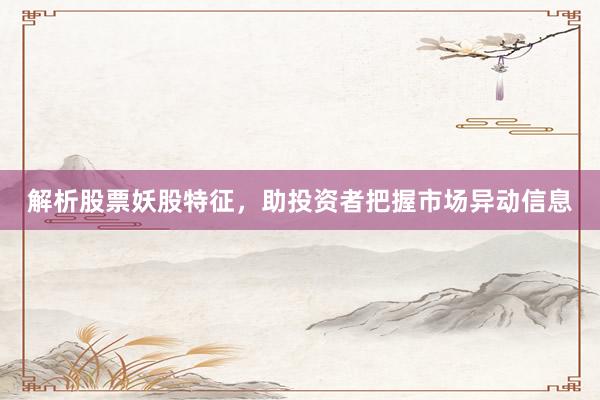 解析股票妖股特征，助投资者把握市场异动信息