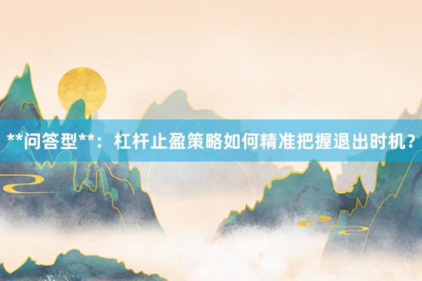 **问答型**：杠杆止盈策略如何精准把握退出时机？