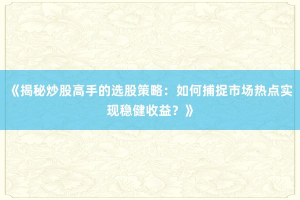 《揭秘炒股高手的选股策略：如何捕捉市场热点实现稳健收益？》