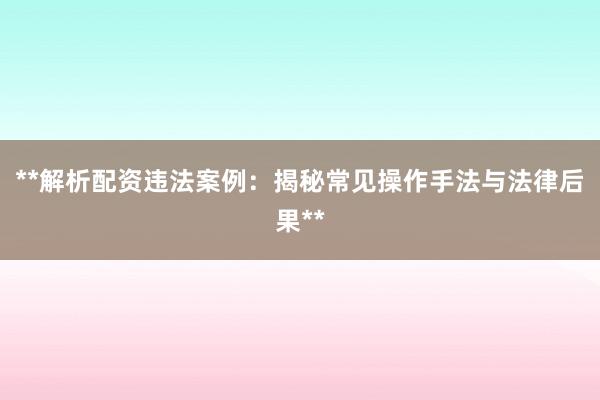 **解析配资违法案例：揭秘常见操作手法与法律后果**