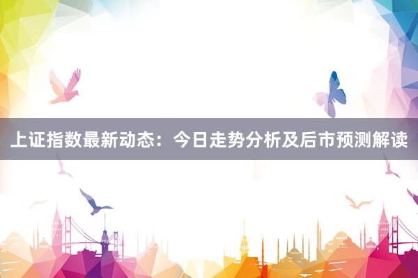 上证指数最新动态：今日走势分析及后市预测解读