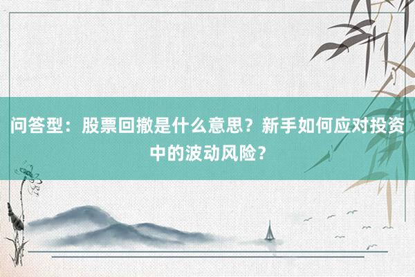 问答型：股票回撤是什么意思？新手如何应对投资中的波动风险？