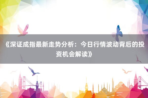 《深证成指最新走势分析：今日行情波动背后的投资机会解读》