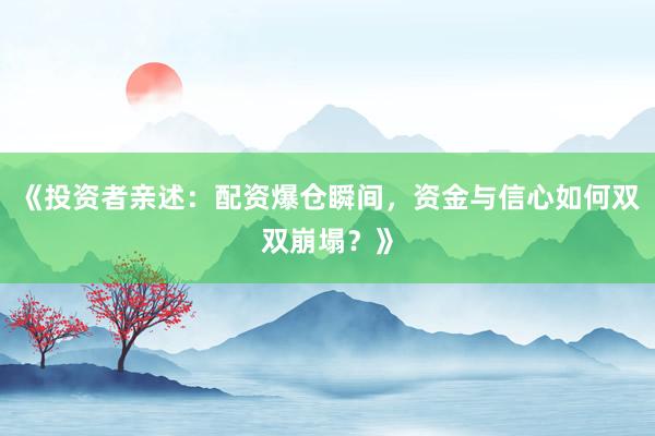 《投资者亲述：配资爆仓瞬间，资金与信心如何双双崩塌？》
