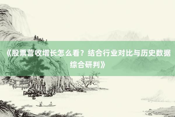 《股票营收增长怎么看？结合行业对比与历史数据综合研判》