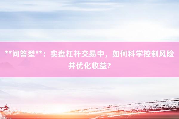 **问答型**：实盘杠杆交易中，如何科学控制风险并优化收益？