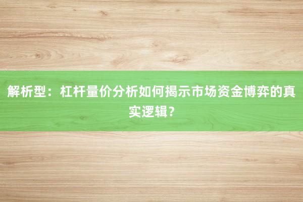 解析型：杠杆量价分析如何揭示市场资金博弈的真实逻辑？