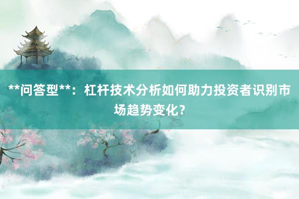 **问答型**：杠杆技术分析如何助力投资者识别市场趋势变化？