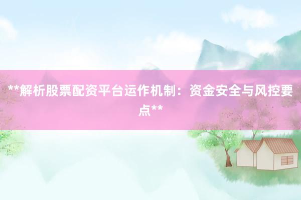 **解析股票配资平台运作机制：资金安全与风控要点**