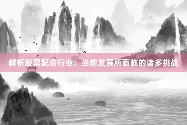 解析股票配资行业：当前发展所面临的诸多挑战