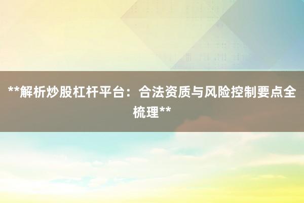 **解析炒股杠杆平台：合法资质与风险控制要点全梳理**