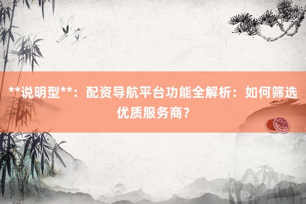 **说明型**：配资导航平台功能全解析：如何筛选优质服务商？