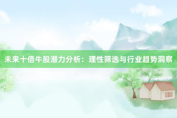 未来十倍牛股潜力分析：理性筛选与行业趋势洞察